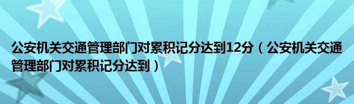 公安機(jī)關(guān)交通管理部門對(duì)累積記分達(dá)到12分（公安機(jī)關(guān)交通管理部門對(duì)累積記分達(dá)到）