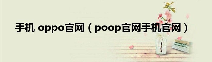 手機(jī) oppo官網(wǎng)（poop官網(wǎng)手機(jī)官網(wǎng)）