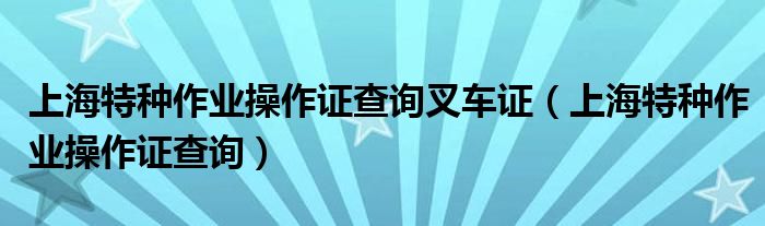 上海特種作業(yè)操作證查詢叉車證（上海特種作業(yè)操作證查詢）