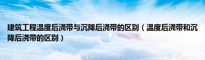 建筑工程溫度后澆帶與沉降后澆帶的區(qū)別（溫度后澆帶和沉降后澆帶的區(qū)別）