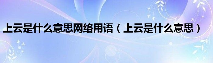 上云是什么意思網(wǎng)絡(luò)用語(yǔ)（上云是什么意思）