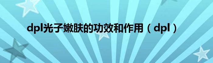 dpl光子嫩膚的功效和作用（dpl）