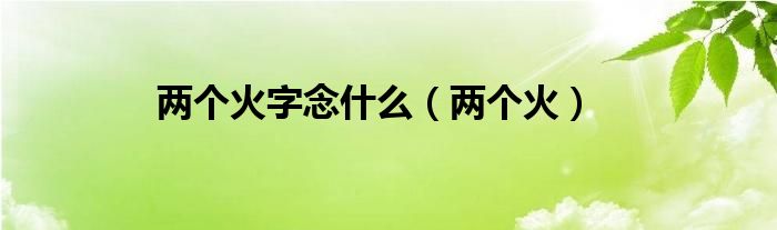 兩個火字念什么（兩個火）