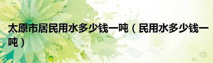 太原市居民用水多少錢一噸（民用水多少錢一噸）
