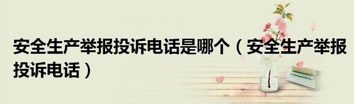 安全生產(chǎn)舉報投訴電話是哪個（安全生產(chǎn)舉報投訴電話）