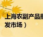 上海農(nóng)副產(chǎn)品批發(fā)市場大全（上海農(nóng)副產(chǎn)品批發(fā)市場）