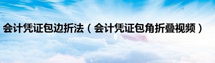 會(huì)計(jì)憑證包邊折法（會(huì)計(jì)憑證包角折疊視頻）