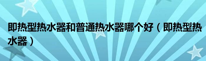 即熱型熱水器和普通熱水器哪個(gè)好（即熱型熱水器）