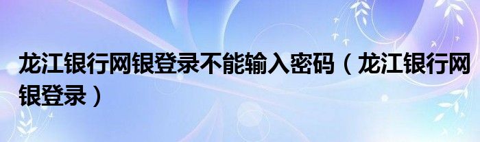 龍江銀行網(wǎng)銀登錄不能輸入密碼（龍江銀行網(wǎng)銀登錄）
