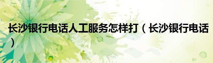 長沙銀行電話人工服務(wù)怎樣打（長沙銀行電話）