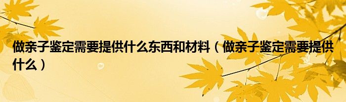 做親子鑒定需要提供什么東西和材料（做親子鑒定需要提供什么）