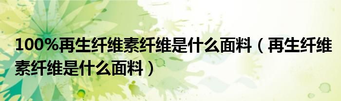 100%再生纖維素纖維是什么面料（再生纖維素纖維是什么面料）