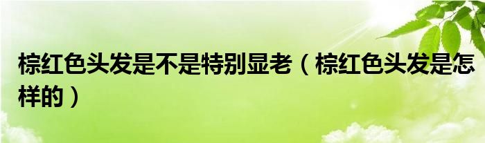 棕紅色頭發(fā)是不是特別顯老（棕紅色頭發(fā)是怎樣的）