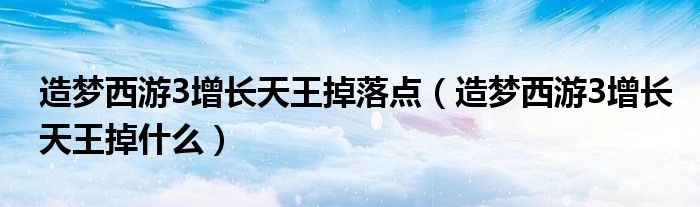 造夢西游3增長天王掉落點（造夢西游3增長天王掉什么）