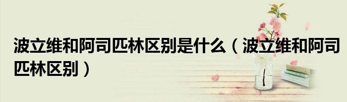 波立維和阿司匹林區(qū)別是什么（波立維和阿司匹林區(qū)別）