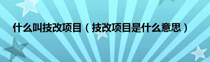 什么叫技改項(xiàng)目（技改項(xiàng)目是什么意思）