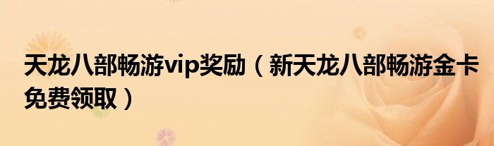 天龍八部暢游vip獎(jiǎng)勵(lì)（新天龍八部暢游金卡免費(fèi)領(lǐng)?。? />
                                         </a>
                                    </div>
                                 <div   id=