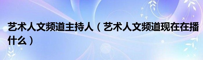 藝術(shù)人文頻道主持人（藝術(shù)人文頻道現(xiàn)在在播什么）