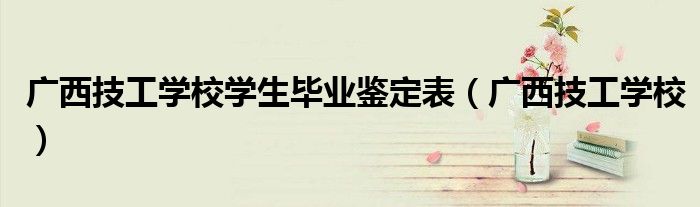 廣西技工學(xué)校學(xué)生畢業(yè)鑒定表（廣西技工學(xué)校）