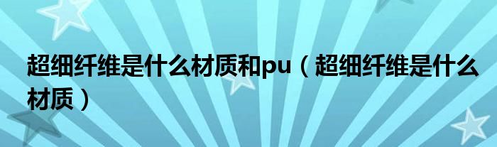 超細(xì)纖維是什么材質(zhì)和pu（超細(xì)纖維是什么材質(zhì)）