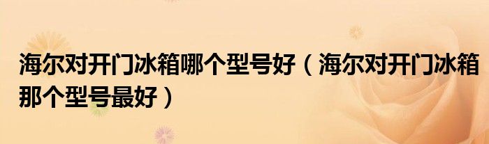 海爾對開門冰箱哪個型號好（海爾對開門冰箱那個型號最好）