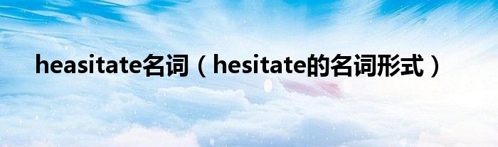 heasitate名詞（hesitate的名詞形式）