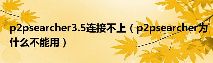 p2psearcher3.5連接不上（p2psearcher為什么不能用）