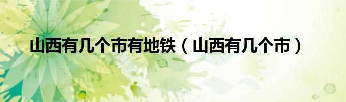 山西有幾個(gè)市有地鐵（山西有幾個(gè)市）