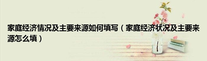 家庭經(jīng)濟(jì)情況及主要來源如何填寫（家庭經(jīng)濟(jì)狀況及主要來源怎么填）