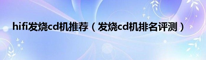 hifi發(fā)燒cd機(jī)推薦（發(fā)燒cd機(jī)排名評(píng)測(cè)）