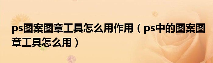 ps圖案圖章工具怎么用作用（ps中的圖案圖章工具怎么用）