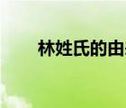 林姓氏的由來(lái)20字（林姓氏的由來(lái)）