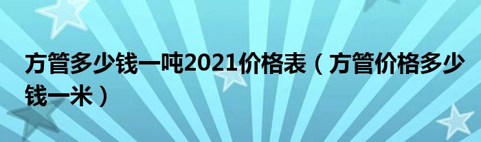 方管多少錢一噸2021價格表（方管價格多少錢一米）