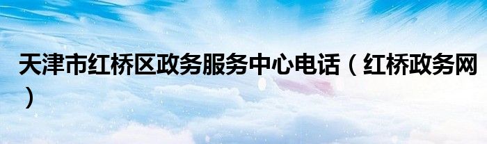 天津市紅橋區(qū)政務(wù)服務(wù)中心電話（紅橋政務(wù)網(wǎng)）