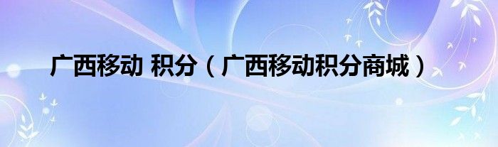 廣西移動(dòng) 積分（廣西移動(dòng)積分商城）