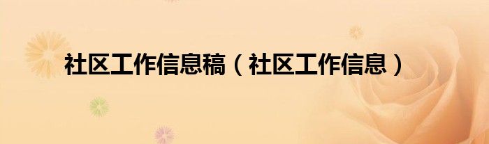 社區(qū)工作信息稿（社區(qū)工作信息）