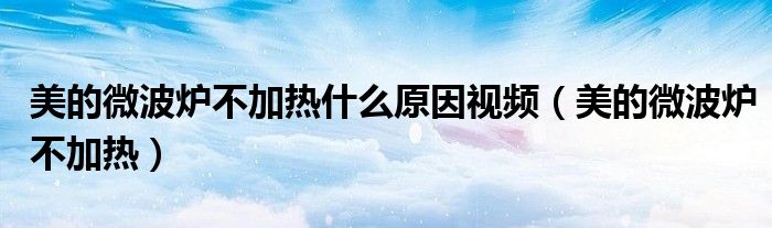 美的微波爐不加熱什么原因視頻（美的微波爐不加熱）