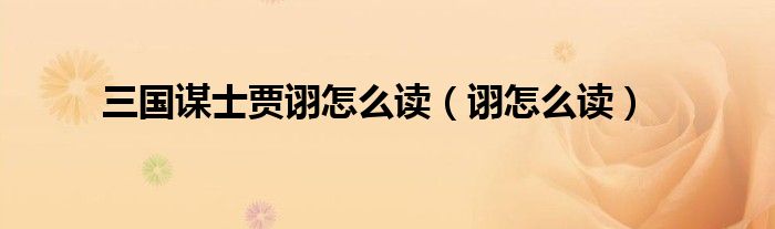 三國謀士賈詡怎么讀（詡怎么讀）