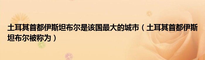 土耳其首都伊斯坦布爾是該國最大的城市（土耳其首都伊斯坦布爾被稱為）