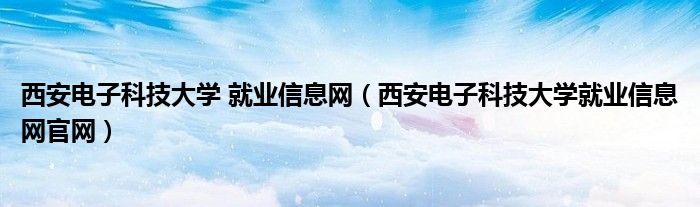 西安電子科技大學(xué) 就業(yè)信息網(wǎng)（西安電子科技大學(xué)就業(yè)信息網(wǎng)官網(wǎng)）