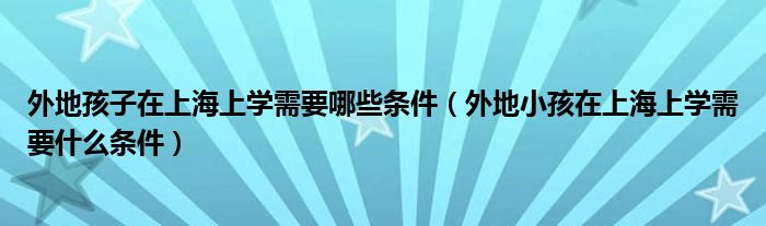 外地孩子在上海上學(xué)需要哪些條件（外地小孩在上海上學(xué)需要什么條件）
