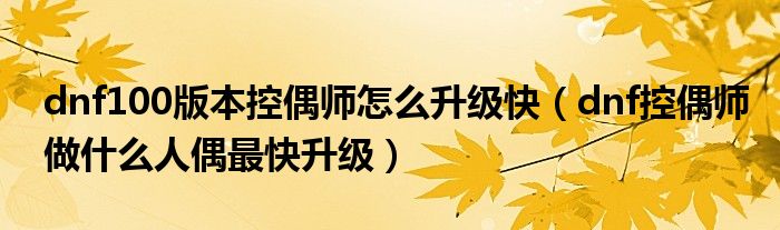 dnf100版本控偶師怎么升級(jí)快（dnf控偶師做什么人偶最快升級(jí)）
