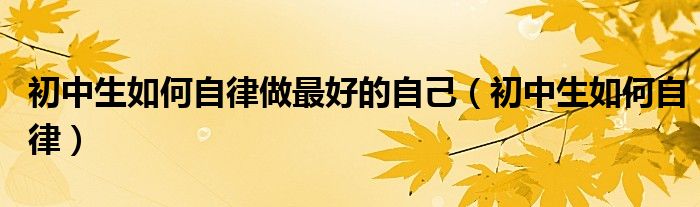 初中生如何自律做最好的自己（初中生如何自律）