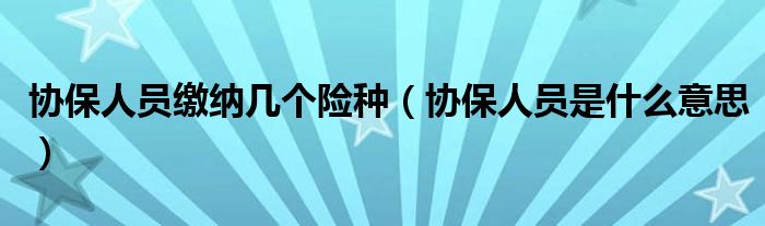 協(xié)保人員繳納幾個(gè)險(xiǎn)種（協(xié)保人員是什么意思）