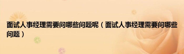 面試人事經(jīng)理需要問(wèn)哪些問(wèn)題呢（面試人事經(jīng)理需要問(wèn)哪些問(wèn)題）