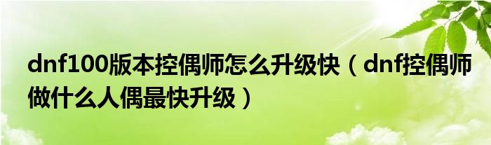 dnf100版本控偶師怎么升級(jí)快（dnf控偶師做什么人偶最快升級(jí)）
