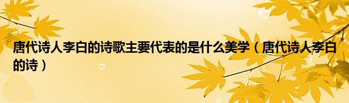 唐代詩人李白的詩歌主要代表的是什么美學(xué)（唐代詩人李白的詩）