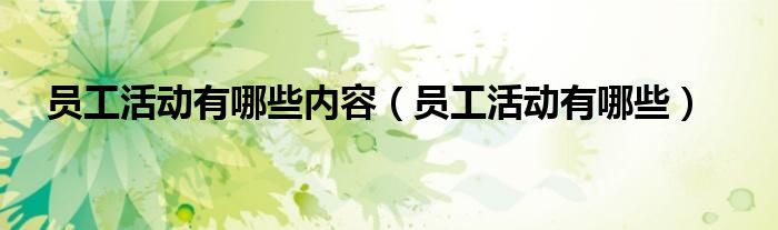員工活動有哪些內(nèi)容（員工活動有哪些）