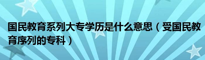 國民教育系列大專學(xué)歷是什么意思（受國民教育序列的?？疲? />
                                         </a>
                                    </div>
                                 <div   id=