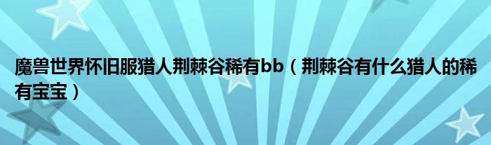魔獸世界懷舊服獵人荊棘谷稀有bb（荊棘谷有什么獵人的稀有寶寶）
